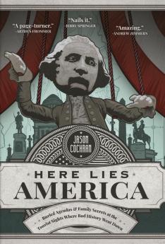 Here Lies America: Buried Agendas & Family Secrets at the Tourist Sites Where Bad History Went Down