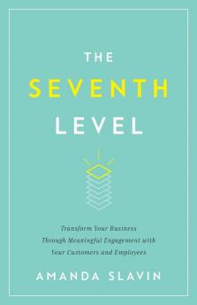 The Seventh Level: Transform Your Business Through Meaningful Engagement with Your Customers and Employees