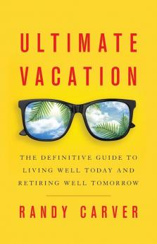 Ultimate Vacation: The Definitive Guide to Living Well Today and Retiring Well Tomorrow