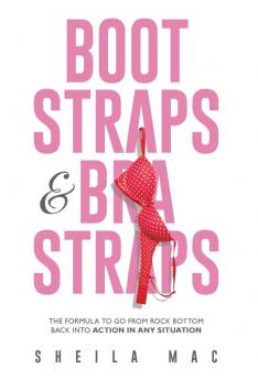 Boot Straps & Bra Straps: The Formula to Go from Rock Bottom Back into Action in Any Situation