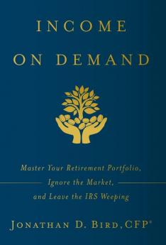 Income on Demand: Master Your Retirement Portfolio Ignore the Market and Leave the IRS Weeping