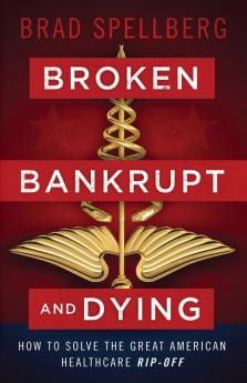 Broken Bankrupt and Dying: How to Solve the Great American Healthcare Rip-off