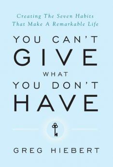 You Can't Give What You Don't Have: Creating The Seven Habits That Make A Remarkable Life