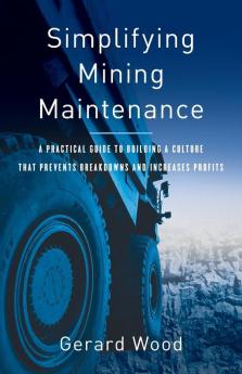 Simplifying Mining Maintenance: A Practical Guide to Building a Culture that Prevents Breakdowns and Increases Profits