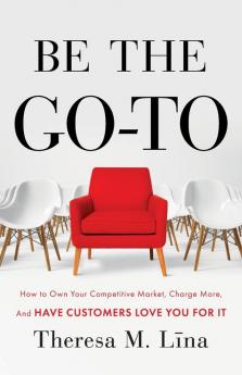 Be the Go-To: How to Own Your Competitive Market Charge More and Have Customers Love You For It