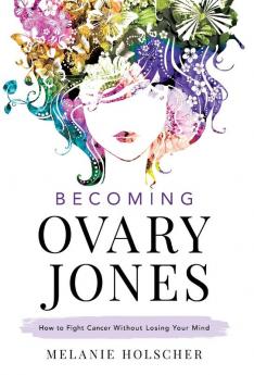 Becoming Ovary Jones: How to Fight Cancer Without Losing Your Mind