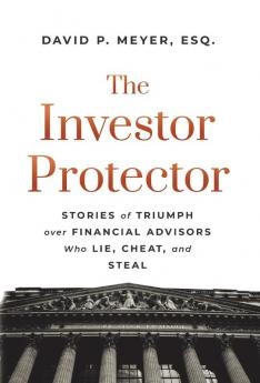 The Investor Protector: Stories of Triumph over Financial Advisors Who Lie Cheat and Steal