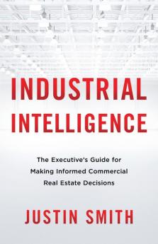 Industrial Intelligence: The Executive's Guide for Making Informed Commercial Real Estate Decisions