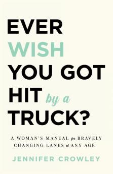 Ever Wish You Got Hit by a Truck?: A Woman's Manual for Bravely Changing Lanes at Any Age