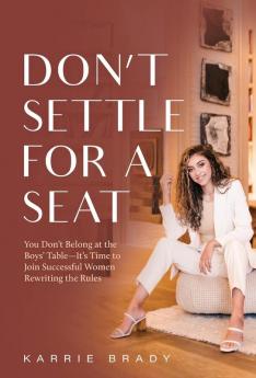 Don't Settle For a Seat: You Don't Belong at the Boys' Table-It's Time to Join Successful Women Rewriting the Rules