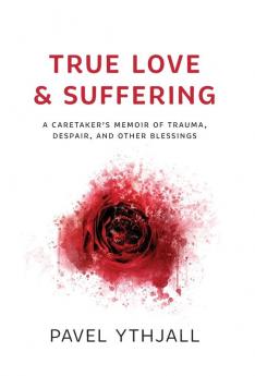 True Love and Suffering: A Caretaker's Memoir of Trauma Despair and Other Blessings