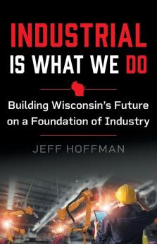 Industrial Is What We Do: Building Wisconsin's Future on a Foundation of Industry