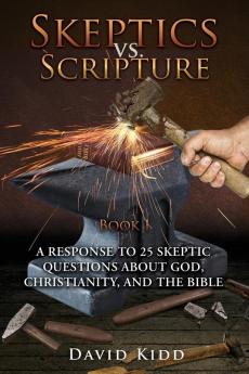 Skeptics vs. Scripture Book I: A Response to 25 Skeptic Questions About God Christianity and the Bible