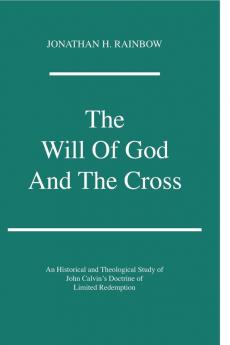 The Will of God and the Cross: an Historical and Theological Study of John Calvin's Doctrine of Limited Redemption: 22 (Princeton Theological Monograph Series 22)