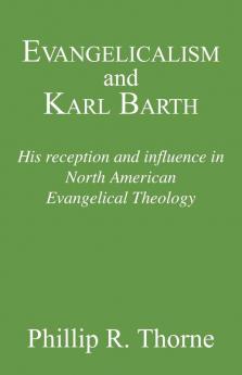 Evangelicalism and Karl Barth: His Reception and Influence in North American Evangelical Theology: 40 (Princeton Theological Monograph Series)