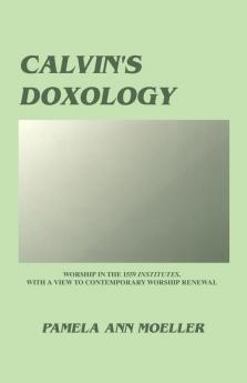 Calvin's Doxology: Worship in the 1559 Institutes with a View to Contemporary Worship Renewal: 44 (Princeton Theological Monograph Series)