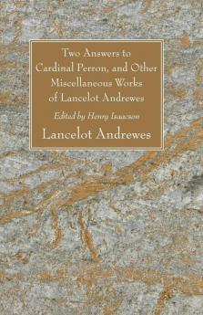 Two Answers to Cardinal Perron and Other Miscellaneous Works of Lancelot Andrewes Sometime Lord Bishop of Winchester