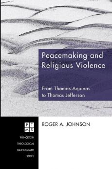 Peacemaking and Religious Violence: from Thomas Aquinas to Thomas Jefferson: 120 (Princeton Theological Monograph)