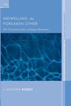 Indwelling the Forsaken Other: The Trinitarian Ethics of Jurgen Moltmann: 3 (Distinguished Dissertations in Christian Theology)