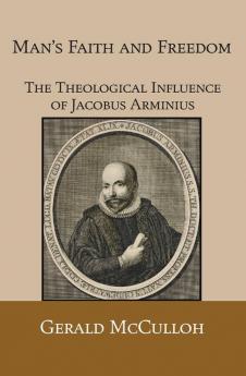 Man's Faith and Freedom: The Theological Influence of Jacobus Arminius