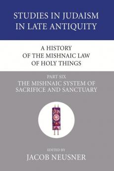 A History of the Mishnaic Law of Holy Things Part 6: The Mishnaic System of Sacrifice and Sanctuary: 28 (Studies in Judaism in Late Antiquity)