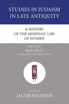 A History of the Mishnaic Law of Women Part 2: Ketubot: Translation and Explanation: 30 (Studies in Judaism in Late Antiquity)