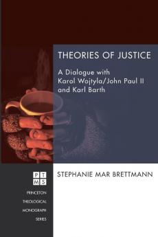 Theories of Justice: A Dialogue with Karol Wojtyla/John Paul II and Karl Barth: 212 (Princeton Theological Monograph)