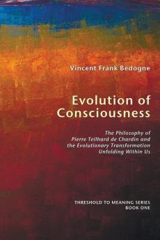 Evolution of Consciousness: The Philosophy of Pierre Teilhard De Chardin and the Evolutionary Transformation Unfolding within Us: 1 (Threshold to Meaning)