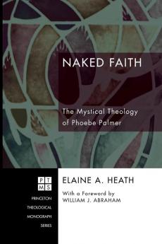 Naked Faith: the Mystical Theology of Phoebe Palmer: 108 (Princeton Theological Monograph Series)