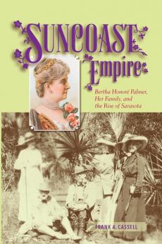 Suncoast Empire: Bertha Honore Palmer Her Family and the Rise of Sarasota 1910-1982