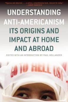 Understanding Anti-Americanism: Its Origins And Impact At Home And Abroad: Its Orgins and Impact at Home and Abroad