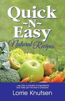 Quick-N-Easy Natural Recipes: ...Use Only a Handful of Ingredients and Take Just Minutes to Prepare.