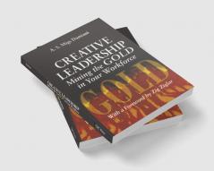Creative Leadership Mining the Gold in Your Work Force