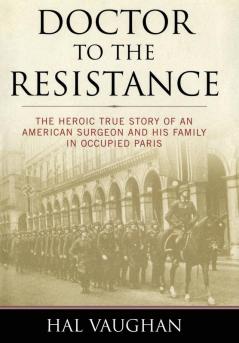 Doctor to the Resistance: The Heroic True Story of an American Surgeon and His Family in Occupied Paris