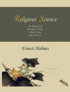 Religious Science: The Thing Itself The Way it Works What it Does How to Use it