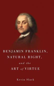 Benjamin Franklin Natural Right and the Art of Virtue