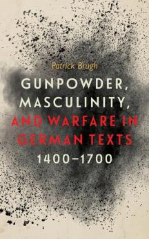 Gunpowder Masculinity and Warfare in German Texts 1400-1700