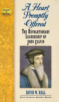 A Heart Promptly Offered: The Revolutionary Leadership of John Calvin (Leaders in Action)