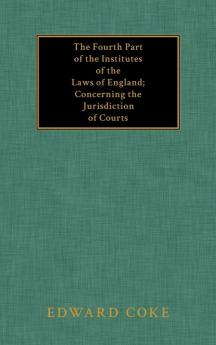 The Fourth Part of the Institutes of the Laws of England; Concerning the Jurisdiction of Courts