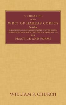 A Treatise on the Writ of Habeas Corpus: Including Jurisdiction False Imprisonment Writ of Error Extradition Mandamus Certiorari Judgments Etc. With Practice and Forms