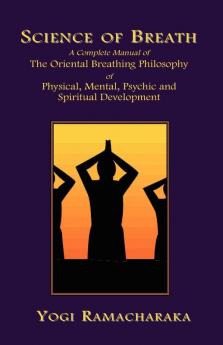 Science of Breath: A Complete Manual of the Oriental Breathing Philosophy of Physical Mental Psychic and Spiritual Development