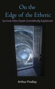 On the Edge of the Etheric: Survival After Death Scientifically Explained