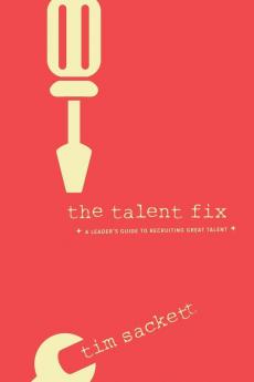 The Talent Fix: A Leader's Guide to Recruiting Great Talent