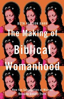 The Making of Biblical Womanhood: How the Subjugation of Women Became Gospel Truth