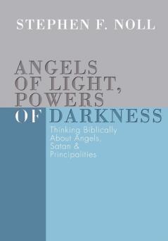 Angels of Light Powers of Darkness: Thinking Biblically about Angels Satan and Principalities