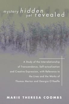 Mystery Hidden Yet Revealed: A Study of the Interrelationship of Transcendence Self-Actualization and Creative Expression with Reference to the ... Works of Thomas Merton and Georgia O'Keeffe