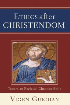 Ethics after Christendom: Toward an Ecclesial Christian Ethic