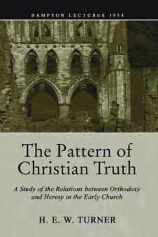 The Pattern of Christian Truth: A Study in the Relations between Orthodoxy and Heresy in the Early Church (Bampton Lectures)