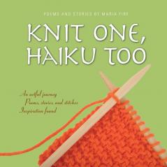 Knit One Haiku Too: An Artful Journey Poems Stories and Stitches Inspiration Found