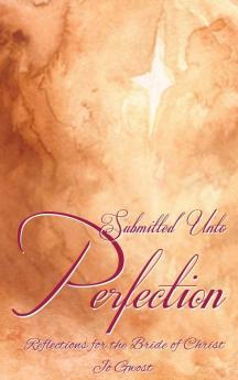 Submitted Unto Perfection: Reflections for the Bride of Christ